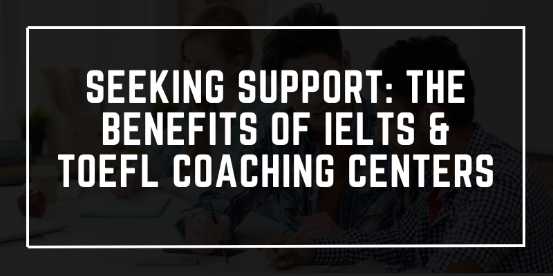Seeking Support: The Benefits of IELTS & TOEFL Coaching Centers