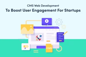 CMS Web Development to Boost User Engagement for Startups