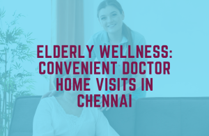 Elderly Wellness: Convenient Doctor Home Visits in Chennai