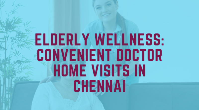 Elderly Wellness: Convenient Doctor Home Visits in Chennai