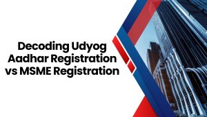 Decoding Udyog Aadhar Registration vs MSME Registration