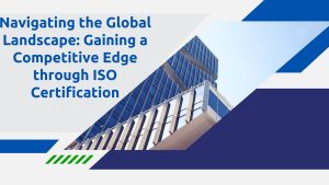 Navigating the Global Landscape: Gaining a Competitive Edge through ISO Certification