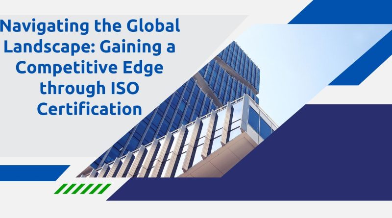 Navigating the Global Landscape: Gaining a Competitive Edge through ISO Certification